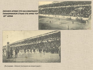 ΣΧΟΛΙΚΟΙ ΑΓΏΝΕΣ ΣΤΟ ΚΑΛΛΙΜΑΡΜΑΡΟ
ΠΑΝΑΘΗΝΑΙΚΟΝ ΣΤΑΔΙΟ ΣΤΙΣ ΑΡΧΕΣ ΤΟΥ
20ΟΥ ΑΙΏΝΑ




   ΑΘΗΝΑΙ ΠΑΝΑΘΗΝΑΙΚΟΝ ΣΤΑΔΙΟΝ
   ΔΙΕΞΑΓΩΓΗ ΣΧΟΛΙΚΩΝ ΑΓΩΝΩΝ 1905




 (Φωτογραφίες : Ελληνικό λογοτεχνικό και ιστορικό αρχείο )
 