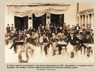 1907

Ο Λαϊκός καφενές ¨του Λυκούργου¨ στην πλατεία Μητροπόλεως το 1907. Παρατηρήστε το <<στήσιμο>> και τον
θαυμασμό που νοιώθουν άπαντες οι θαμώνες μπροστά στην ογκώδη φωτογραφική μηχανή
                                   (Φωτογραφική πηγή άγνωστη)
 