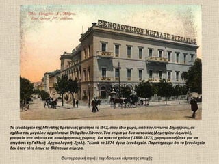 Το ξενοδοχείο της Μεγάλης Βρετάνιας χτίστηκε το Ι842, στον ίδιο χώρο, από τον Αντώνιο Δημητρίου, σε
σχέδια του μεγάλου αρχιτέκτονα Θεόφιλου Χάνσεν. Ένα κτίριο με δυο κατοικίες (Δημητρίου-Λημνού),
γραφεία στο ισόγειο και κοινόχρηστους χώρους. Για αρκετά χρόνια ( 1856-1873) χρησιμοποιήθηκε για να
στεγάσει τη Γαλλική Αρχαιολογική Σχολή. Τελικά το 1874 έγινε ξενοδοχείο. Παρατηρούμε ότι το ξενοδοχείο
δεν ήταν τότε όπως το βλέπουμε σήμερα.

                          Φωτογραφική πηγή : ταχυδρομική κάρτα της εποχής
 