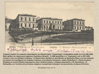 Ο αρχικός πυρήνας του κτιριακού συγκροτήματος του Θεραπευτηρίου "Ευαγγελισμός" οικοδομήθηκε μεταξύ των ετών 1881-1884,
βάσει σχεδίων του στρατιωτικού μηχανικού Αναστάσιου Θεοφιλά. Το 1888 προστέθηκε το Α΄ Χειρουργείο, ενώ το 1897-1898
κτίστηκε ο οίκος των αδελφών νοσοκόμων. Το θεραπευτήριο ιδρύθηκε με πρωτοβουλία της βασίλισσας Όλγας, ενώ στην ανέγερση
και κατόπιν στη συμπλήρωση των διαφόρων πτερύγων, συνεισέφεραν οικονομικά ο τσάρος Αλέξανδρος Β', η Μονή Ασωμάτων
(Πετράκη) και γνωστοί Έλληνες επιχειρηματίες όπως ο Ανδρέας Συγγρός, ο Γεώργιος Δρομοκαΐτης, ο Μ. Κοργιαλένιος, ο Δ.
Θεοδωρίδης, κ.ά. Για πάνω από μισό αιώνα, παρέμεινε το μεγαλύτερο νοσοκομείο της πρωτεύουσας, δυνάμεως 425 κλινών.

                                             Φωτογραφική πηγή : Ε.Λ.Ι.Α
 