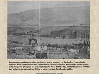 Σπάνια φωτογραφία εφημερίδας τραβηγμένη από τις παρυφές της Ακρόπολης. Η χρονολογία
άγνωστη, εικάζεται γύρω στο 1860. Διακρίνεται η πύλη του Αδριανού και οι στήλες του Ολυμπίου
Διός. Διακρίνετε η πεσμένη κολώνα .Παρατηρείστε ότι το Ζάππειο που αποπερατώθηκε το 1874 δεν
έχει ακόμη κατασκευαστεί και βέβαια το μεταγενέστερο Παναθηναϊκό στάδιο.

                              (Φωτογραφικό αρχείο Mουσείου Mπενάκη)
 