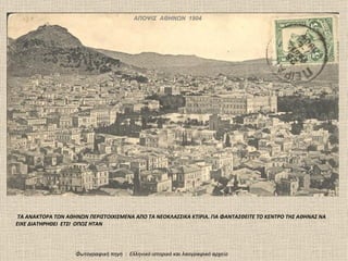 ΑΠΟΨΙΣ ΑΘΗΝΩΝ 1904




 ΤΑ ΑΝΑΚΤΟΡΑ ΤΩΝ ΑΘΗΝΩΝ ΠΕΡΙΣΤΟΙΧΙΣΜΕΝΑ ΑΠΟ ΤΑ ΝΕΟΚΛΑΣΣΙΚΑ ΚΤΙΡΙΑ. ΓΙΑ ΦΑΝΤΑΣΘΕΙΤΕ ΤΟ ΚΕΝΤΡΟ ΤΗΣ ΑΘΗΝΑΣ ΝΑ
ΕΙΧΕ ΔΙΑΤΗΡΗΘΕΙ ΕΤΣΙ ΟΠΩΣ ΗΤΑΝ




                    Φωτογραφική πηγή : Ελληνικό ιστορικό και λαογραφικό αρχείο
 