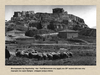 Φωτογραφία της Ακρόπολης του Fred Boissonnas στις αρχές του 20ου αιώνα τότε που στις
παρυφές του ιερού βράχου υπήρχαν ακόμη στάνες
 