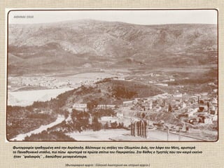 ΑΘΗΝΑΙ 1910




Φωτογραφία τραβηγμένη από την Ακρόπολη. Βλέπουμε τις στήλες του Ολυμπίου Διός, τον λόφο του Μετς, αριστερά
το Παναθηναικό στάδιο, πιο πίσω αριστερά τα πρώτα σπίτια του Παγκρατίου. Στο βάθος ο Υμηττός που τον καιρό εκείνο
 ήταν ¨φαλακρός¨ , δασώθηκε μεταγενέστερα.

                               (Φωτογραφικό αρχείο : Ελληνικό λογοτεχνικό και ιστορικό αρχείο )
 