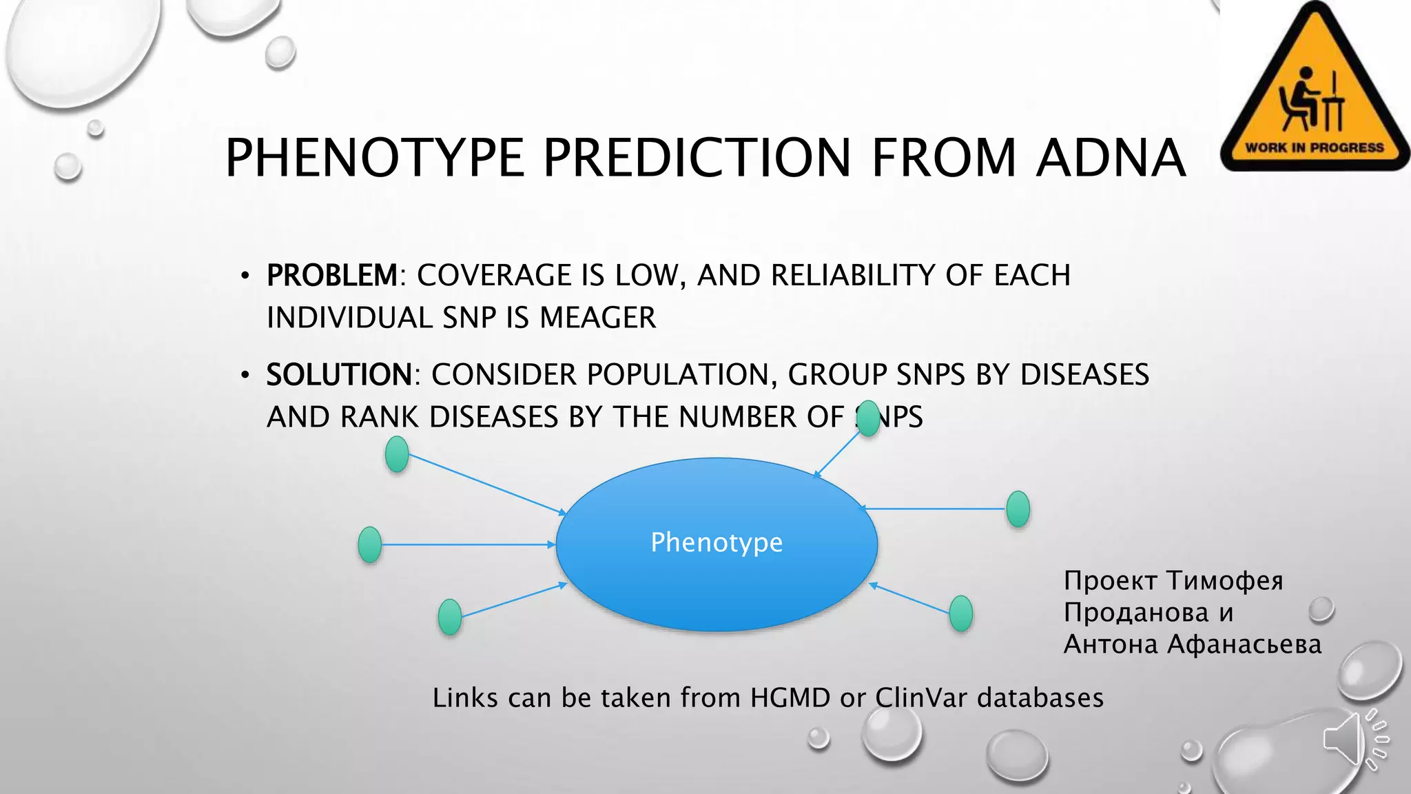 PHENOTYPE PREDICTION FROM ADNA
• PROBLEM: COVERAGE IS LOW, AND RELIABILITY OF EACH
INDIVIDUAL SNP IS MEAGER
• SOLUTION: CONSIDER POPULATION, GROUP SNPS BY DISEASES
AND RANK DISEASES BY THE NUMBER OF SNPS
Phenotype
Links can be taken from HGMD or ClinVar databases
Проект Тимофея
Проданова и
Антона Афанасьева
 