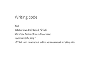 Writing code
• Text
• Collaborative, Distributed, Parrallel
• Workflow, Review, Discuss, Proof-read
• (Automated) Testing ?
• LOTS of tools to work fast (editor, version control, scripting, etc)