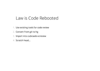 Law is Code Rebooted
1. Use existing tools for code review
2. Convert from git to hg
3. Import into cubicweb-vcreview
4. Scratch head...