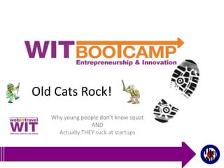 Old Cats Rock!
   Why young people don’t know squat
                 AND
     Actually THEY suck at startups
 