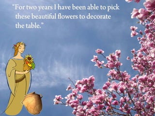 “For two years I have been able to pick
 these beautiful flowers to decorate
 the table.”
 