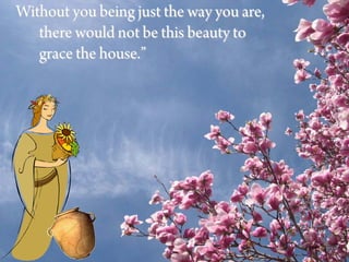 Without you being just the way you are,
   there would not be this beauty to
   grace the house.”
 