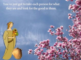You’ve just got to take each person for what
  they are and look for the good in them.
 
