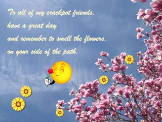 To all of my crackpot friends,
have a great day
and remember to smell the flowers,
on your side of the path.
 