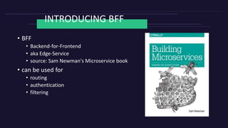 INTRODUCING BFF
• BFF
• Backend-for-Frontend
• aka Edge-Service
• source: Sam Newman's Microservice book
• can be used for
• routing
• authentication
• filtering
 
