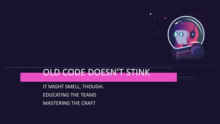 IT MIGHT SMELL, THOUGH.
EDUCATING THE TEAMS
MASTERING THE CRAFT
OLD CODE DOESN'T STINK
 