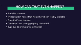 HOW CAN THAT EVEN HAPPEN?
• Bounded contexts
• Things built in-house that would have been readily available
• Code that's not testable
• Code that's not clearly/properly structured
• Bugs due to premature optimization
 