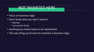 NOT INVENTED HERE
• Focus on business logic
• Don't build what you don't need to
• Queues
• Connection Pools
• Anything you build needs to be maintained.
• The only thing you'd want to maintain is business logic.
 