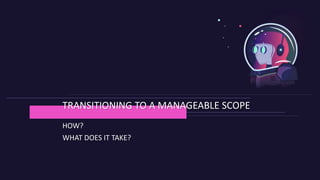 HOW?
WHAT DOES IT TAKE?
TRANSITIONING TO A MANAGEABLE SCOPE
 