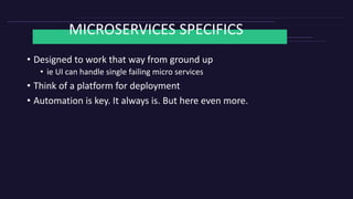 MICROSERVICES SPECIFICS
• Designed to work that way from ground up
• ie UI can handle single failing micro services
• Think of a platform for deployment
• Automation is key. It always is. But here even more.
 