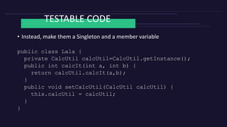 TESTABLE CODE
• Instead, make them a Singleton and a member variable
public class Lala {
private CalcUtil calcUtil=CalcUti...