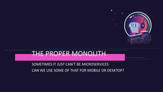 SOMETIMES IT JUST CAN'T BE MICROSERVICES
CAN WE USE SOME OF THAT FOR MOBILE OR DESKTOP?
THE PROPER MONOLITH
 