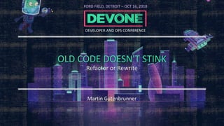 OLD CODE DOESN'T STINK
Refactor or Rewrite
Martin Gutenbrunner
FORD FIELD, DETROIT – OCT 16, 2018
DEVELOPER AND OPS CONFERENCE
 