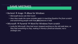 SAME MISTAKES
• Borland  Arago  dBase for Windows
• Microsoft Access ate their lunch
• then they made the same mistake a...