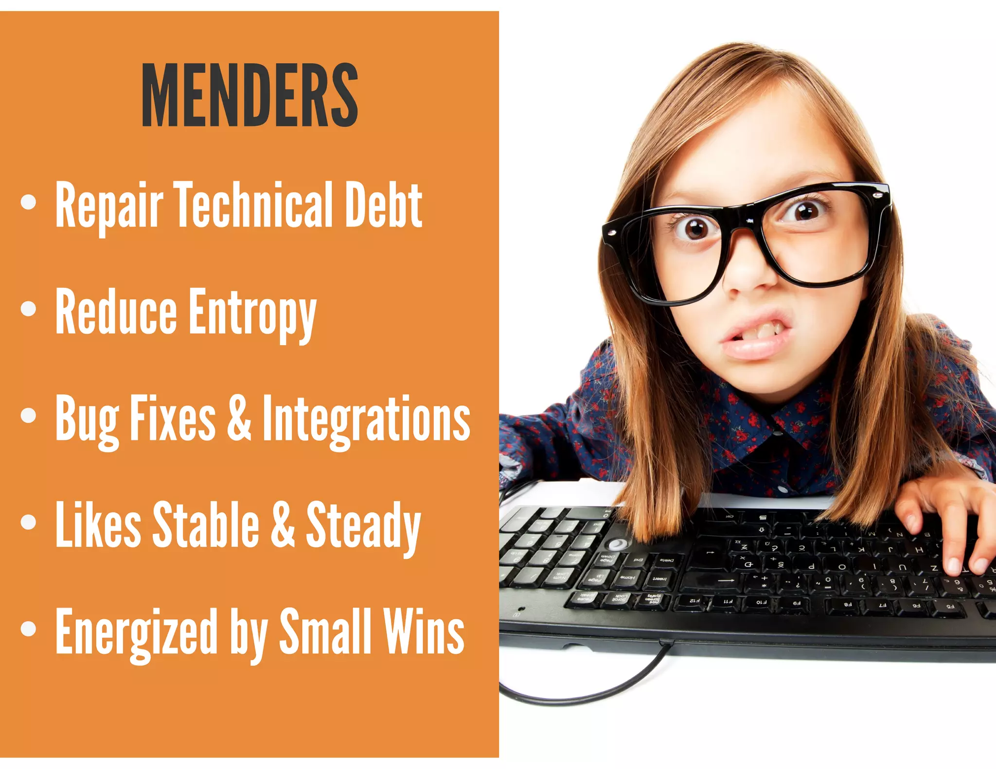 @mscottford
MENDERS
• Repair Technical Debt
• Reduce Entropy
• Bug Fixes & Integrations
• Likes Stable & Steady
• Energized by Small Wins
 