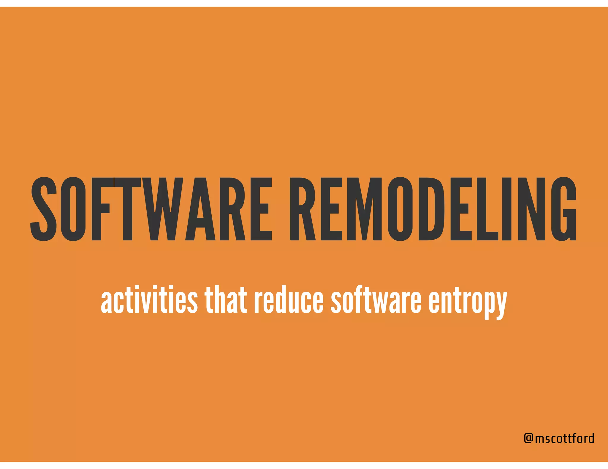 SOFTWARE REMODELING
@mscottford
activities that reduce software entropy
 