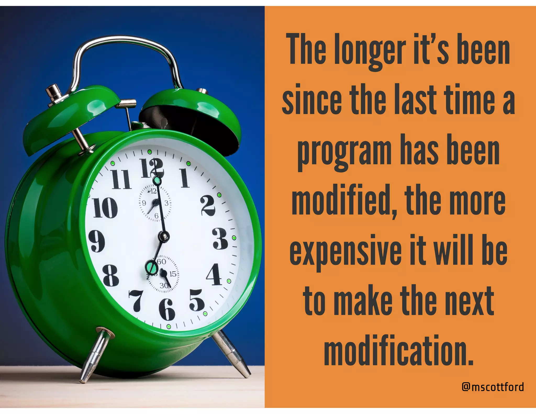 @mscottford
The longer it’s been
since the last time a
program has been
modified, the more
expensive it will be
to make the next
modification.
 
