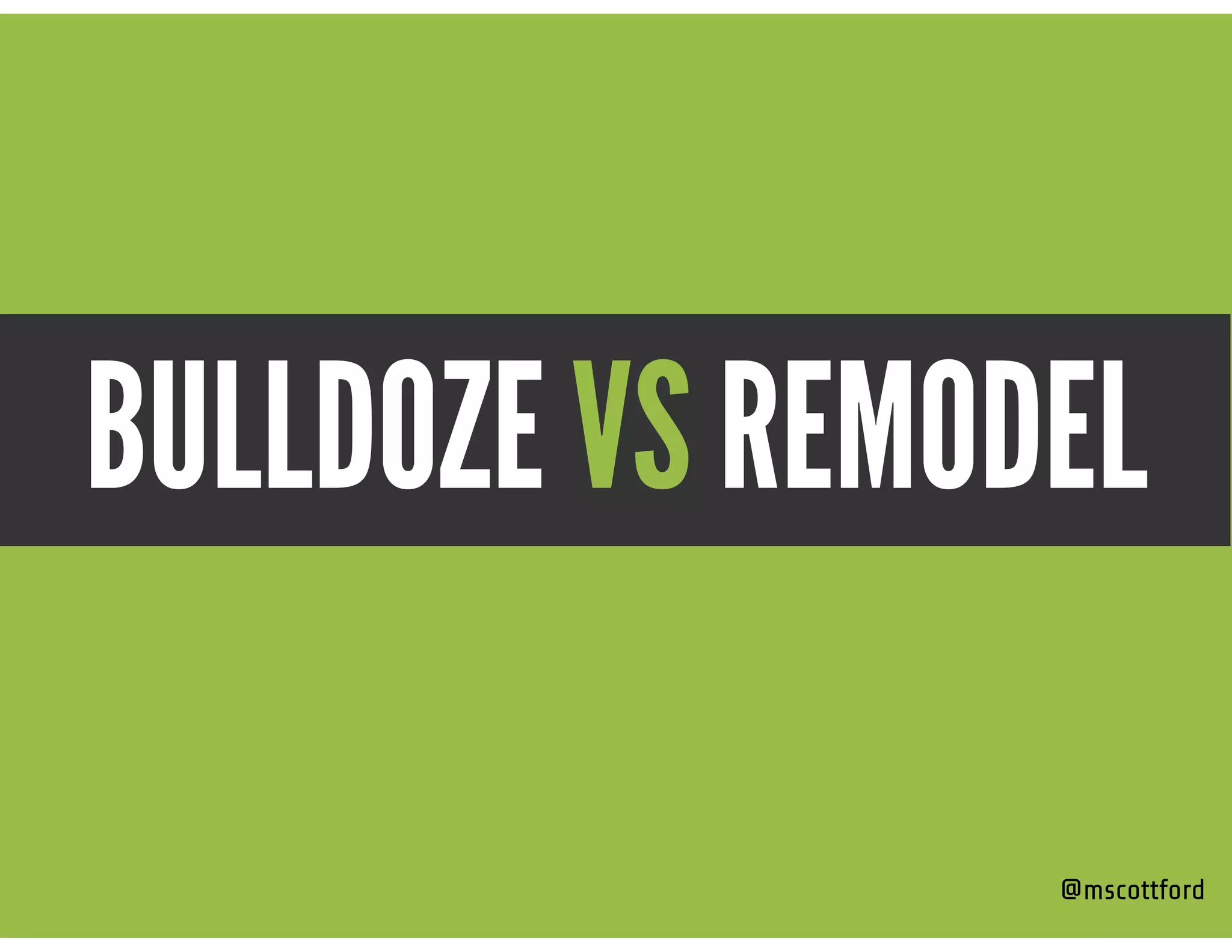 BULLDOZE VS REMODEL
@mscottford
 