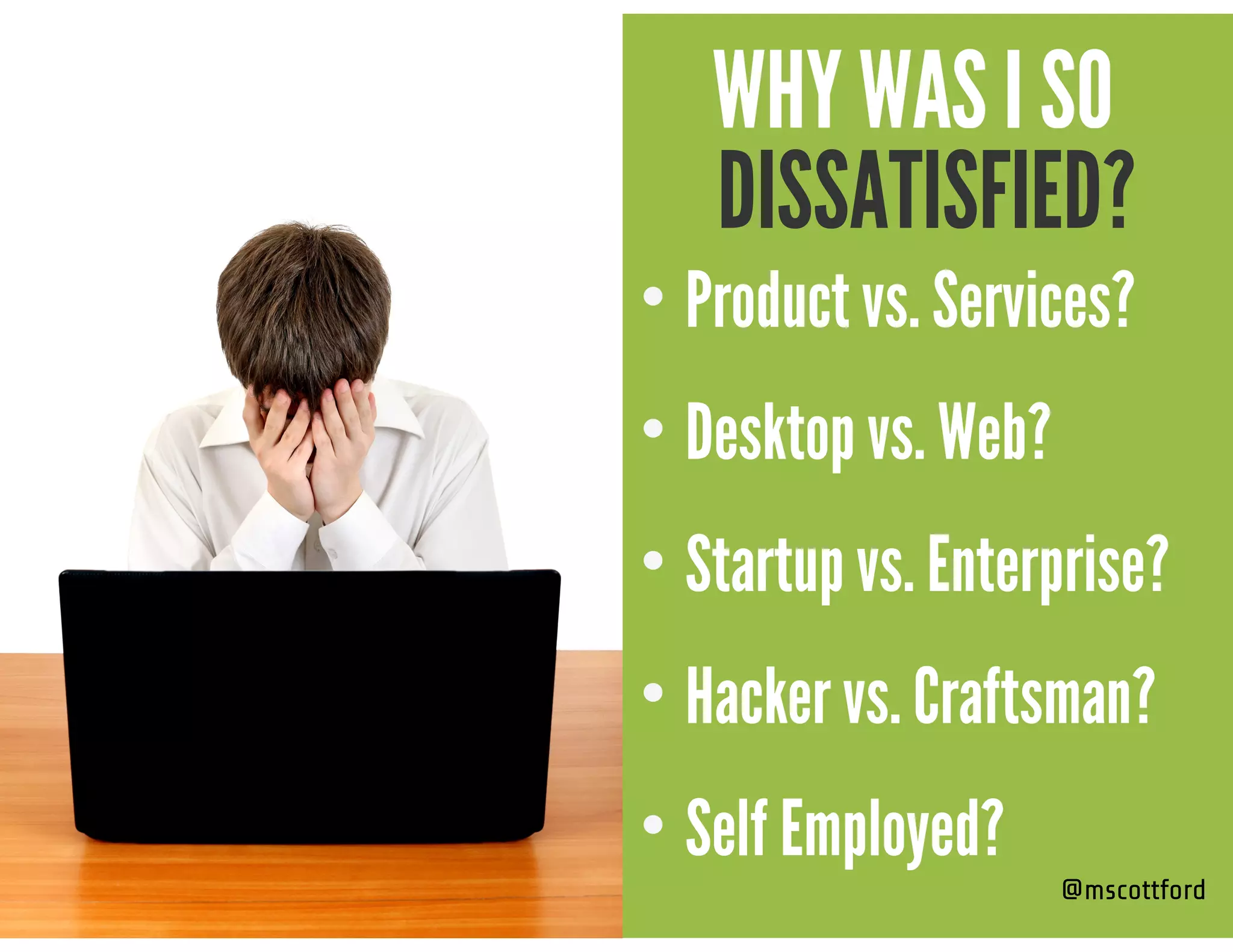 @mscottford
DISSATISFIED?
WHY WAS I SO
• Product vs. Services?
• Desktop vs. Web?
• Startup vs. Enterprise?
• Hacker vs. Craftsman?
• Self Employed?
 