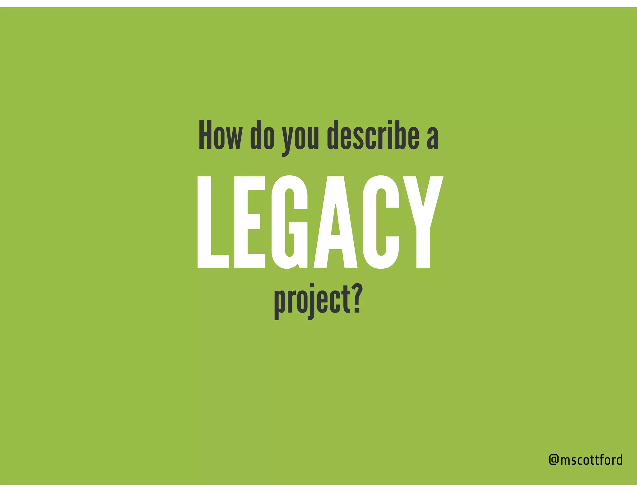 project?
How do you describe a
LEGACY
@mscottford
 