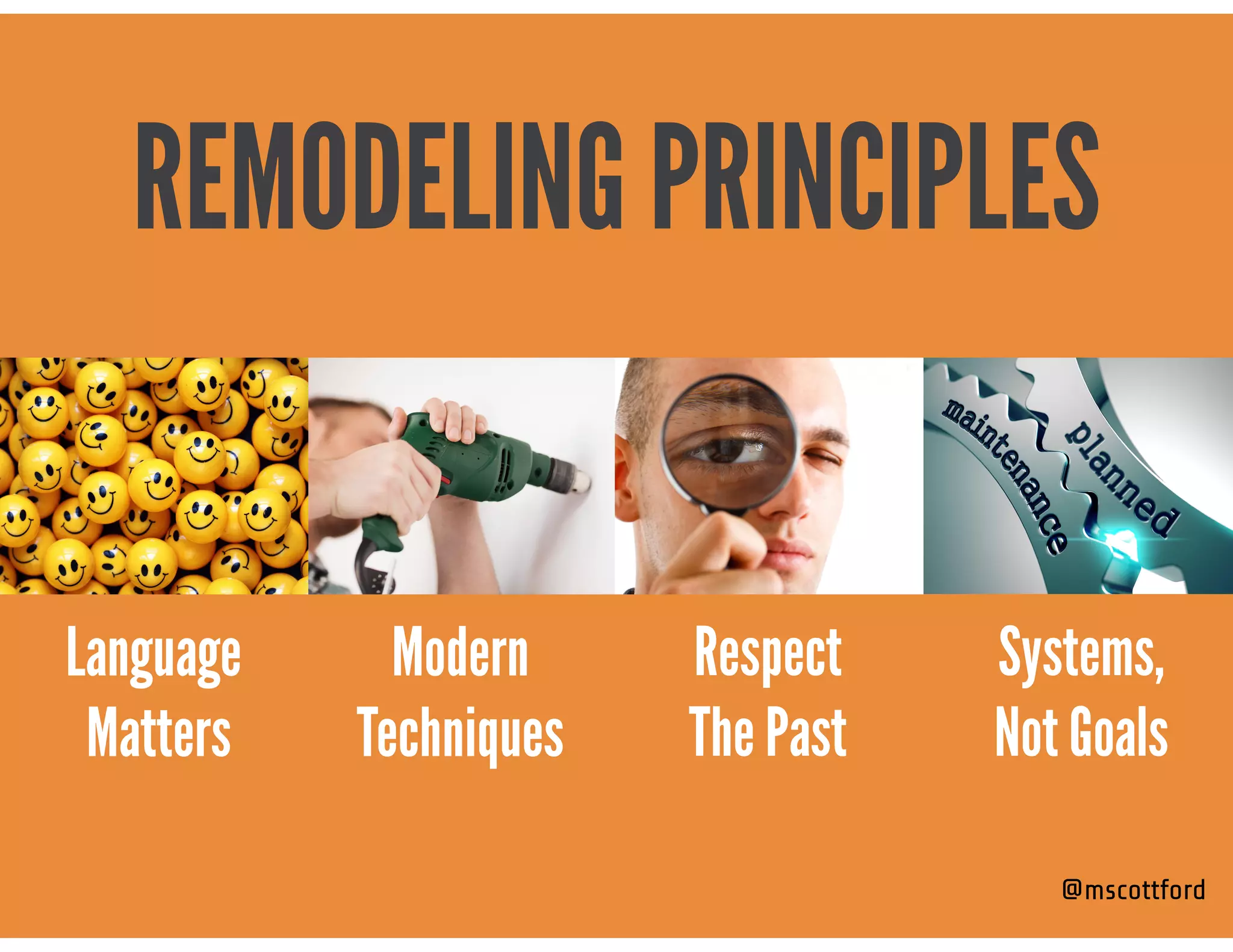 @mscottford
Modern  
Techniques
Systems,  
Not Goals
REMODELING PRINCIPLES
Language 
Matters
Respect 
The Past
 