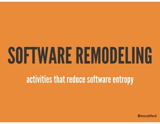 SOFTWARE REMODELING
@mscottford
activities that reduce software entropy
 