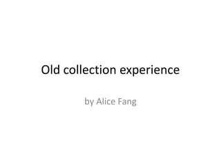 Old collection experience
by Alice Fang
 