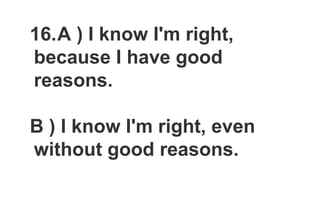 16.A ) I know I'm right,
because I have good
reasons.
B ) I know I'm right, even
without good reasons.
 