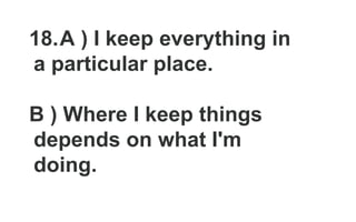 18.A ) I keep everything in
a particular place.
B ) Where I keep things
depends on what I'm
doing.
 
