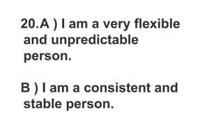20.A ) I am a very flexible
and unpredictable
person.
B ) I am a consistent and
stable person.
 