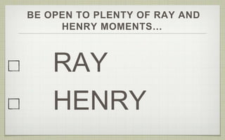 BE OPEN TO PLENTY OF RAY AND
HENRY MOMENTS…
RAY
HENRY
 