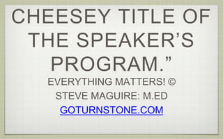 CHEESEY TITLE OF
THE SPEAKER’S
PROGRAM.”
EVERYTHING MATTERS! ©
STEVE MAGUIRE: M.ED
GOTURNSTONE.COM
 