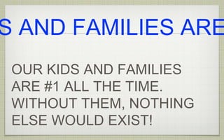 OUR KIDS AND FAMILIES
ARE #1 ALL THE TIME.
WITHOUT THEM, NOTHING
ELSE WOULD EXIST!
S AND FAMILIES ARE
 