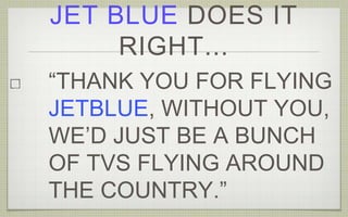 JET BLUE DOES IT
RIGHT...
“THANK YOU FOR FLYING
JETBLUE, WITHOUT YOU,
WE’D JUST BE A BUNCH
OF TVS FLYING AROUND
THE COUNTRY.”
 