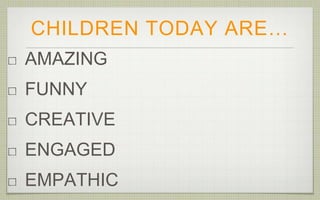 CHILDREN TODAY ARE…
AMAZING
FUNNY
CREATIVE
ENGAGED
EMPATHIC
 