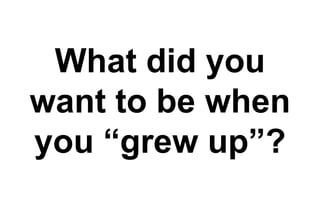 What did you
want to be when
you “grew up”?
 