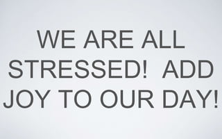 WE ARE ALL
STRESSED! ADD
JOY TO OUR DAY!
 