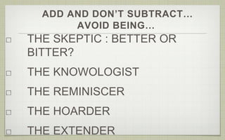 ADD AND DON’T SUBTRACT…
AVOID BEING…
THE SKEPTIC : BETTER OR
BITTER?
THE KNOWOLOGIST
THE REMINISCER
THE HOARDER
THE EXTENDER
 