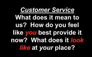 Customer Service
What does it mean to
us? How do you feel
like you best provide it
now? What does it look
like at your place?
 