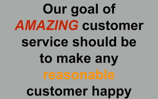 Our goal of
AMAZING customer
service should be
to make any
reasonable
customer happy
 