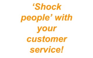 ‘Shock
people’ with
your
customer
service!
 