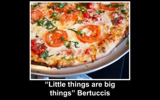 “Little things are big
things” Bertuccis
 